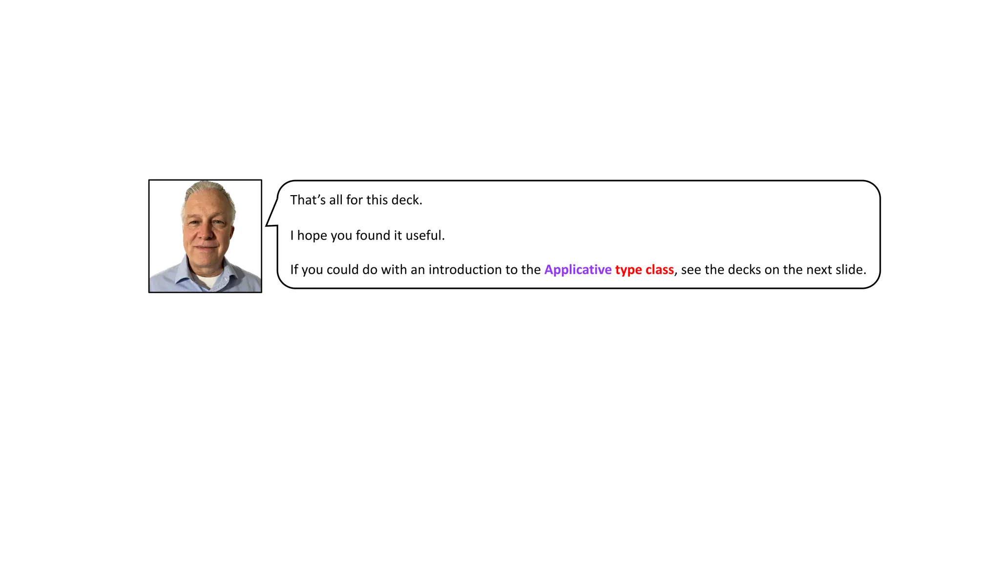 That’s all for this deck.
I hope you found it useful.
If you could do with an introduction to the Applicative type class, see the decks on the next slide.
 