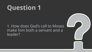 Question 1
1. How does God’s call to Moses
make him both a servant and a
leader?
 
