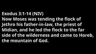 Exodus 3:1-14 (NIV)
Now Moses was tending the flock of
Jethro his father-in-law, the priest of
Midian, and he led the flock to the far
side of the wilderness and came to Horeb,
the mountain of God.
 