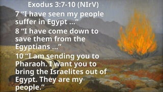 Exodus 3:7-10 (NIrV)
7 “I have seen my people
suffer in Egypt ...”
8 “I have come down to
save them from the
Egyptians …”
10 “I am sending you to
Pharaoh. I want you to
bring the Israelites out of
Egypt. They are my
people.”
 