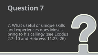 Question 7
7. What useful or unique skills
and experiences does Moses
bring to his calling? (see Exodus
2:7–10 and Hebrews 11:23–26)
 