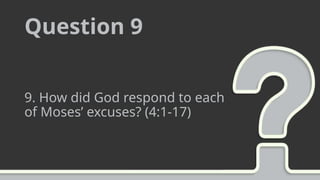 Question 9
9. How did God respond to each
of Moses’ excuses? (4:1-17)
 