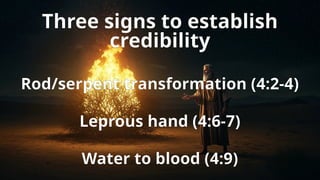 Three signs to establish
credibility
Rod/serpent transformation (4:2-4)
Leprous hand (4:6-7)
Water to blood (4:9)
 