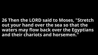 26 Then the LORD said to Moses, "Stretch
out your hand over the sea so that the
waters may flow back over the Egyptians
and their chariots and horsemen."
 