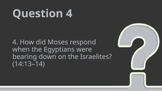 Question 4
4. How did Moses respond
when the Egyptians were
bearing down on the Israelites?
(14:13–14)
 