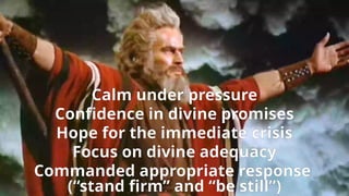 Calm under pressure
Confidence in divine promises
Hope for the immediate crisis
Focus on divine adequacy
Commanded appropriate response
(“stand firm” and “be still”)
 