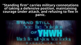 "Standing firm" carries military connotations
of taking a defensive position, maintaining
courage under attack, and refusing to flee in
panic.
 