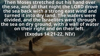 Then Moses stretched out his hand over
the sea, and all that night the LORD drove
the sea back with a strong east wind and
turned it into dry land. The waters were
divided, and the Israelites went through
the sea on dry ground, with a wall of water
on their right and on their left.
(Exodus 14:21-22, NIV)
 