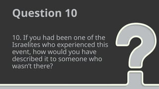 Question 10
10. If you had been one of the
Israelites who experienced this
event, how would you have
described it to someone who
wasn’t there?
 