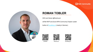 4
ROMAN TOBLER
CEO and Owner @Routinuum
UiPath MVP and Zurich RPA Community Chapter Leader
Author of Excelblog.ch (mainly in German)
LinkedIn Routinuum Excelblog.ch
 