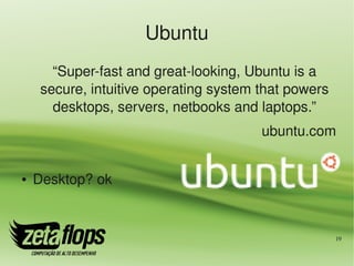 Ubuntu
       “Super­fast and great­looking, Ubuntu is a 
     secure, intuitive operating system that powers 
       desktops, servers, netbooks and laptops.”
                                        ubuntu.com


●   Desktop? ok


                                                       19
 