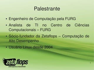 Palestrante
●   Engenheiro de Computação pela FURG
●   Analista  de  TI  no  Centro  de  Ciências 
    Computacionais – FURG
●   Sócio­fundador  da  Zetaflops  –  Computação  de 
    Alto Desempenho
●   Usuário Linux desde 2004


                                                    2
 