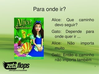 Para onde ir?
       Alice:  Que  caminho 
         devo seguir?
       Gato:  Depende  para 
        onde quer ir ...
       Alice:  Não     importa 
         muito
       Gato:  Então  o  caminho 
        não importa também
                               3
 