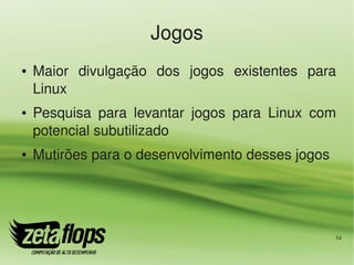 Jogos
●   Maior  divulgação  dos  jogos  existentes  para 
    Linux
●   Pesquisa  para  levantar  jogos  para  Linux  com 
    potencial subutilizado
●   Mutirões para o desenvolvimento desses jogos




                                                     34
 