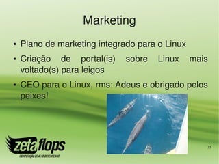 Marketing
●   Plano de marketing integrado para o Linux
●   Criação  de  portal(is)  sobre  Linux  mais 
    voltado(s) para leigos
●   CEO para o Linux, rms: Adeus e obrigado pelos 
    peixes!




                                                 35
 