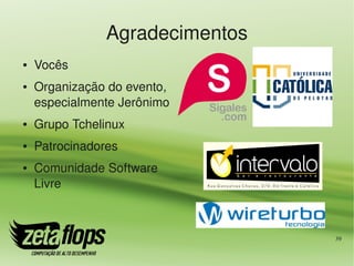 Agradecimentos
●   Vocês
●   Organização do evento, 
    especialmente Jerônimo
●   Grupo Tchelinux
●   Patrocinadores
●   Comunidade Software 
    Livre



                                 39
 