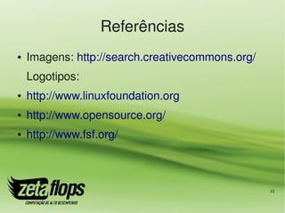Referências
●   Imagens: http://search.creativecommons.org/
    Logotipos:
●   http://www.linuxfoundation.org
●   http://www.opensource.org/
●   http://www.fsf.org/



                                                  41
 