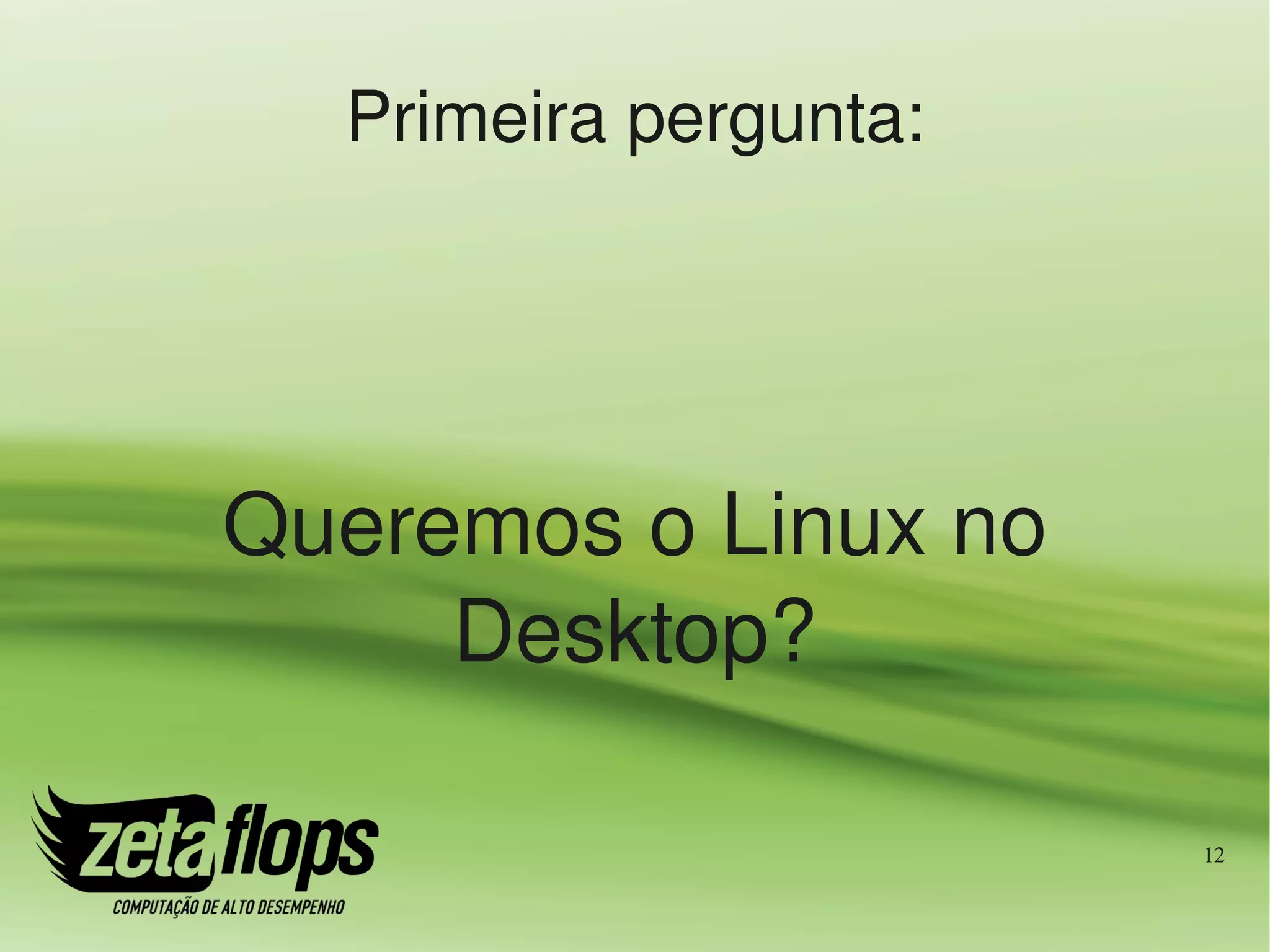 Primeira pergunta:




Queremos o Linux no 
     Desktop?

                       12
 