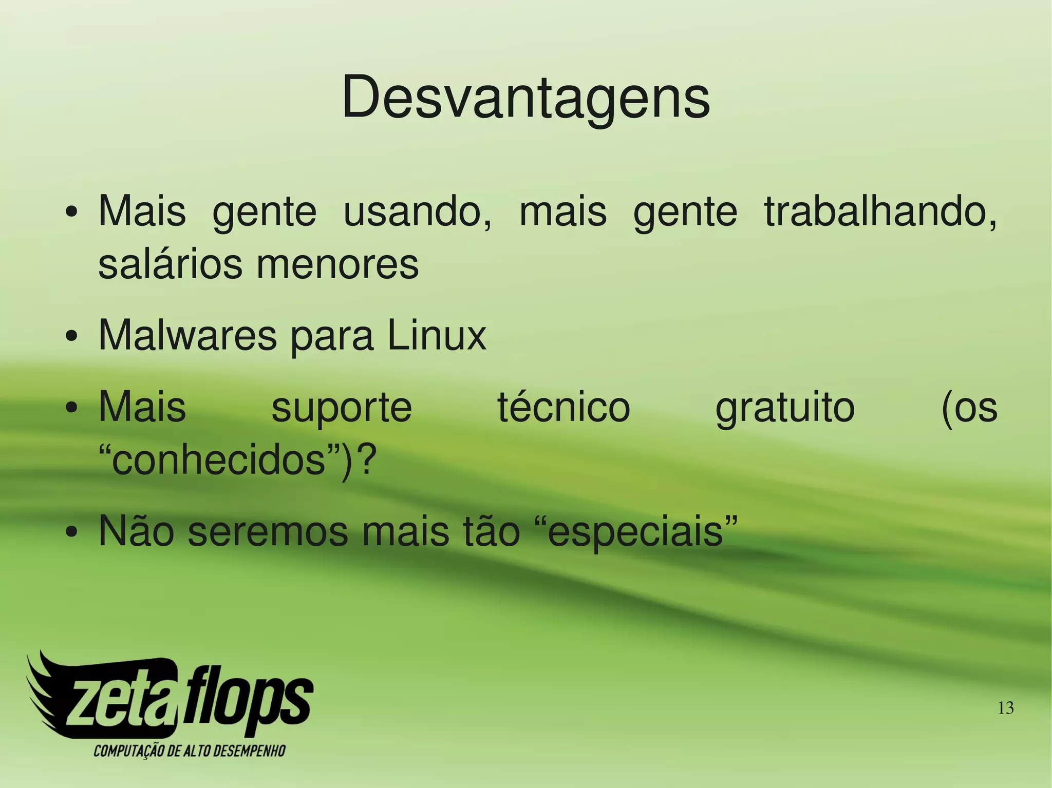 Desvantagens
●   Mais  gente  usando,  mais  gente  trabalhando, 
    salários menores
●   Malwares para Linux
●   Mais     suporte      técnico    gratuito    (os 
    “conhecidos”)?
●   Não seremos mais tão “especiais”


                                                    13
 