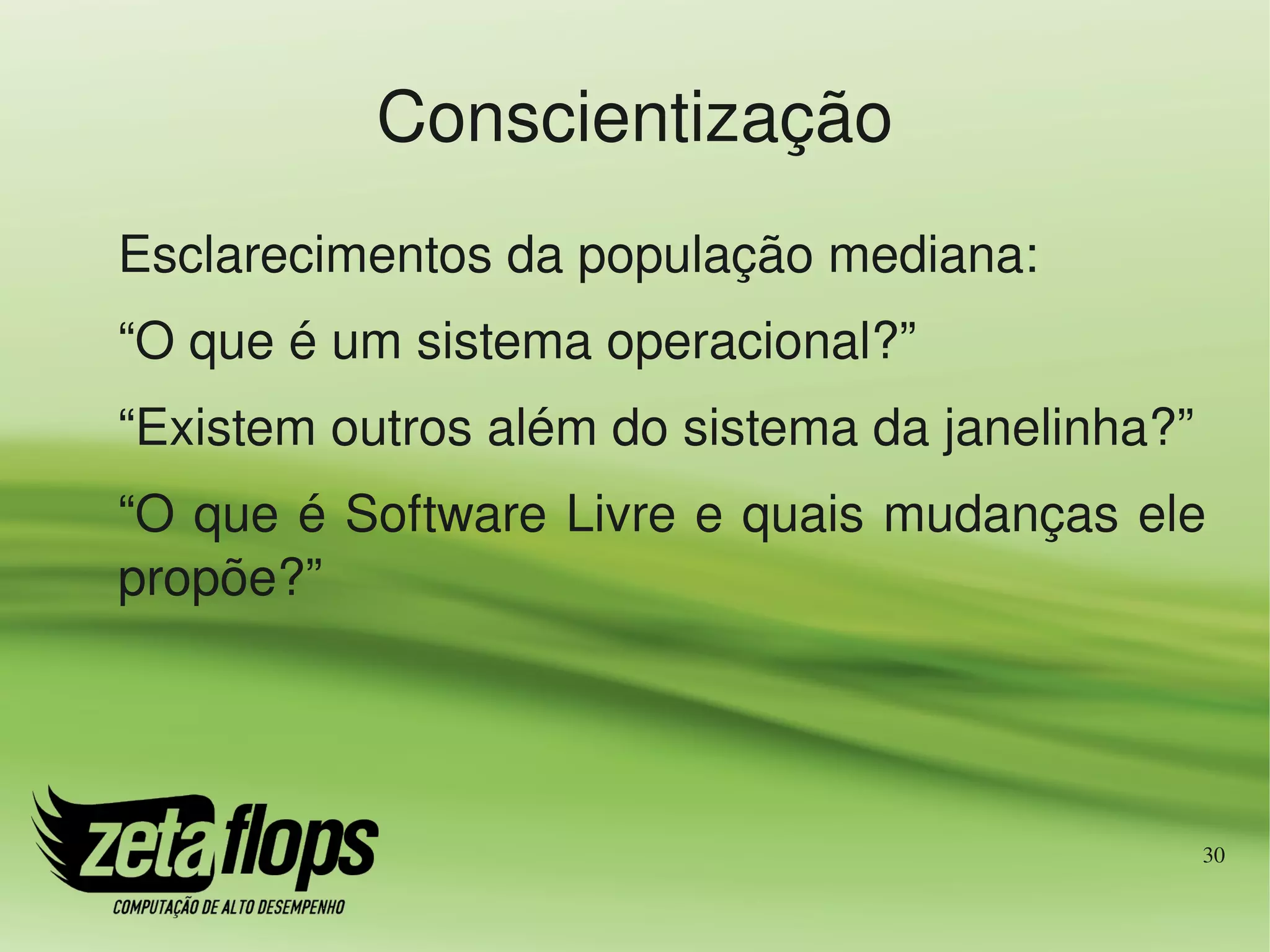 Conscientização
Esclarecimentos da população mediana:
“O que é um sistema operacional?”
“Existem outros além do sistema da janelinha?”
“O que é Software Livre e quais mudanças ele 
propõe?”




                                                 30
 