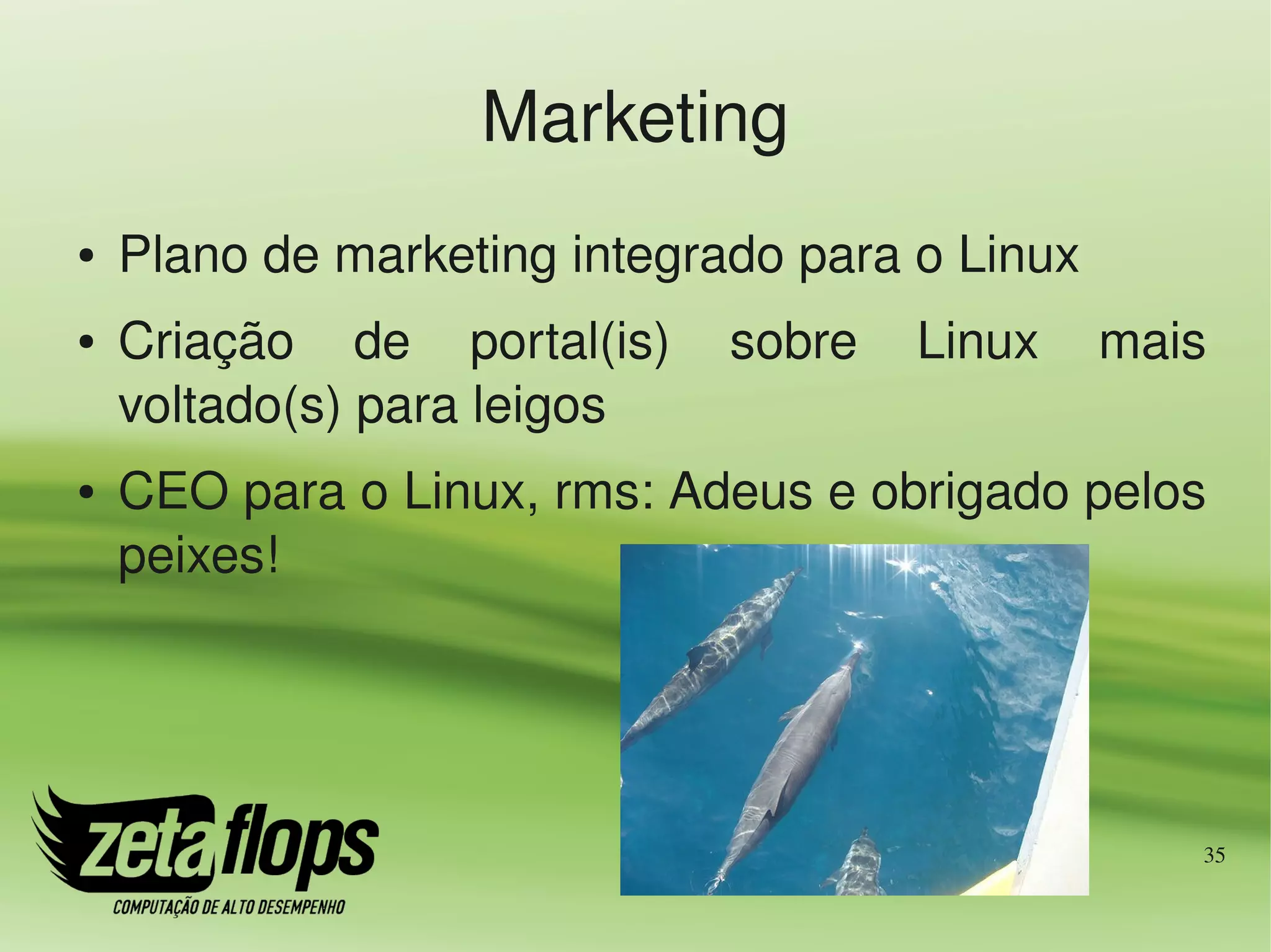 Marketing
●   Plano de marketing integrado para o Linux
●   Criação  de  portal(is)  sobre  Linux  mais 
    voltado(s) para leigos
●   CEO para o Linux, rms: Adeus e obrigado pelos 
    peixes!




                                                 35
 