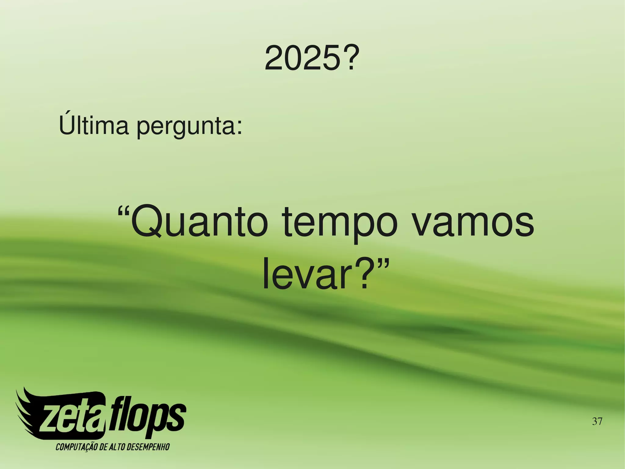 2025?
Última pergunta:



     “Quanto tempo vamos 
            levar?”


                            37
 
