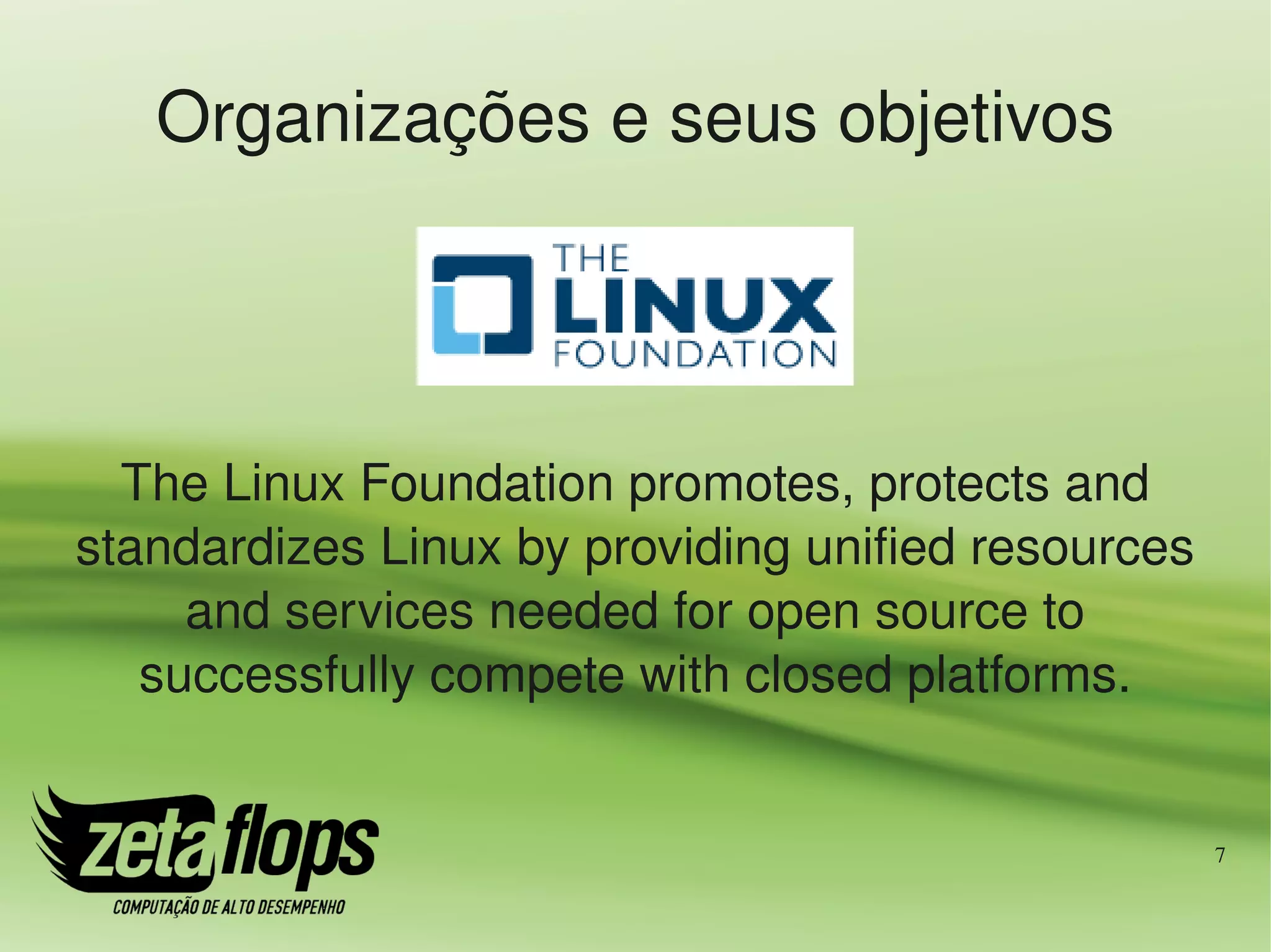 Organizações e seus objetivos




  The Linux Foundation promotes, protects and 
standardizes Linux by providing unified resources 
     and services needed for open source to 
   successfully compete with closed platforms.


                                                     7
 