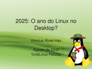 2025: O ano do Linux no 
       Desktop?

     Vinícius Alves Hax

      Agosto de 2010
     TchêLinux Pelotas
 