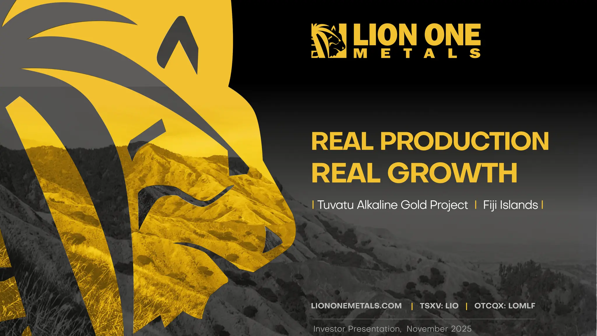 REAL PRODUCTION
I Tuvatu Alkaline Gold Project I Fiji Islands I
LIONONEMETALS.COM | TSXV : LIO | OTCQX: LOMLF
Investor Presentation, November 2025
REAL GROWTH
 
