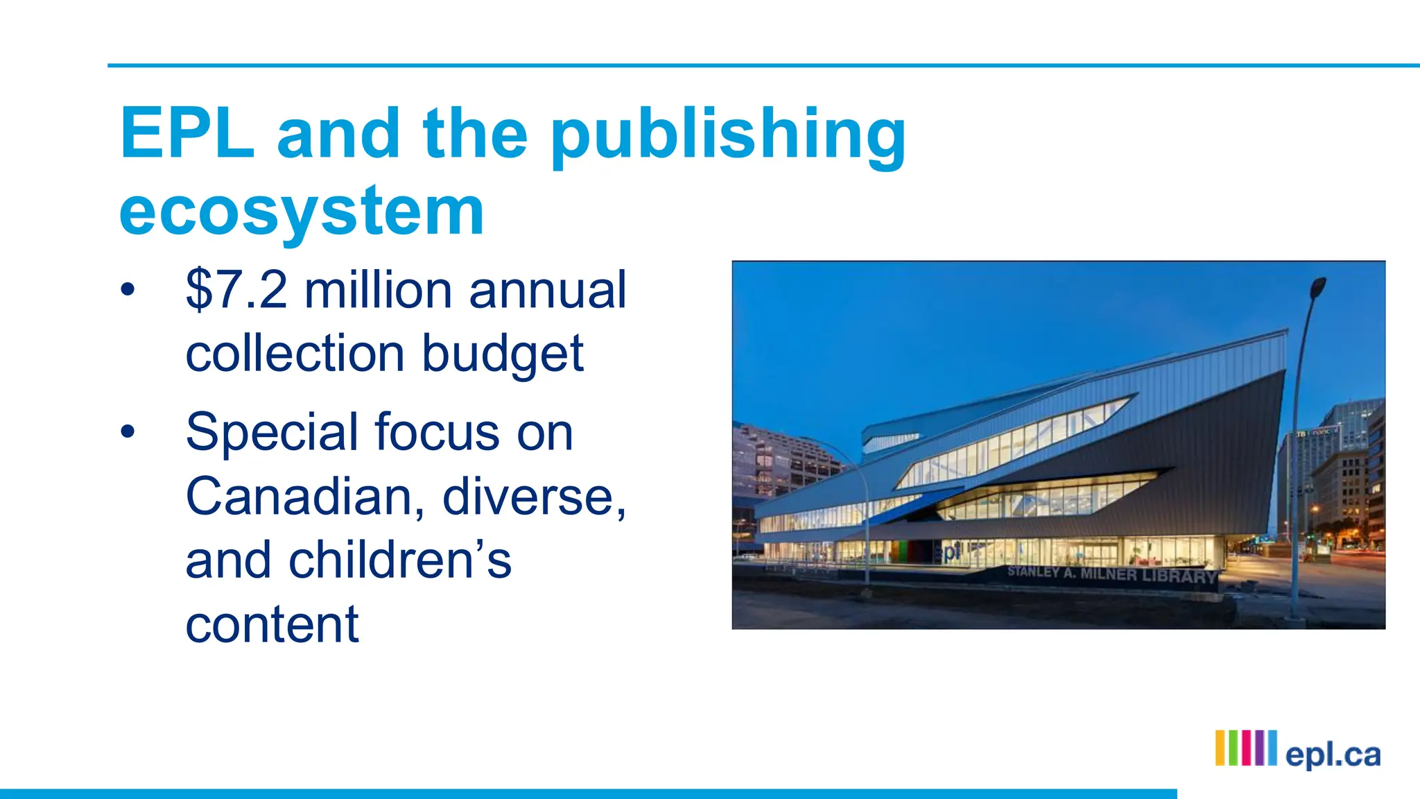 EPL and the publishing
ecosystem
• $7.2 million annual
collection budget
• Special focus on
Canadian, diverse,
and children’s
content
 