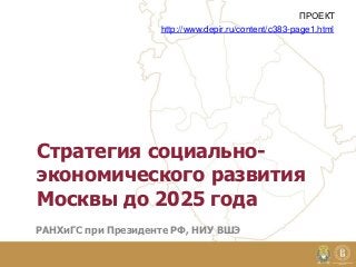 ПРОЕКТ
                    http://www.depir.ru/content/c383-page1.html




Стратегия социально-
экономического развития
Москвы до 2025 года
РАНХиГС при Президенте РФ, НИУ ВШЭ
 