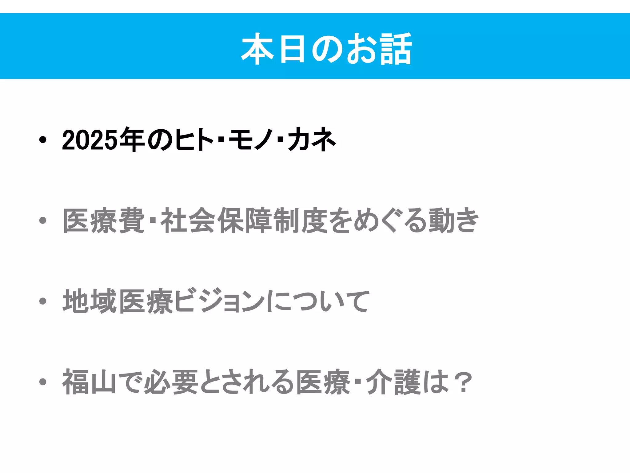 本日のお話
• 2025年のヒト・モノ・カネ
• 医療費・社会保障制度をめぐる動き
• 地域医療ビジョンについて
• 福山で必要とされる医療・介護は？
 