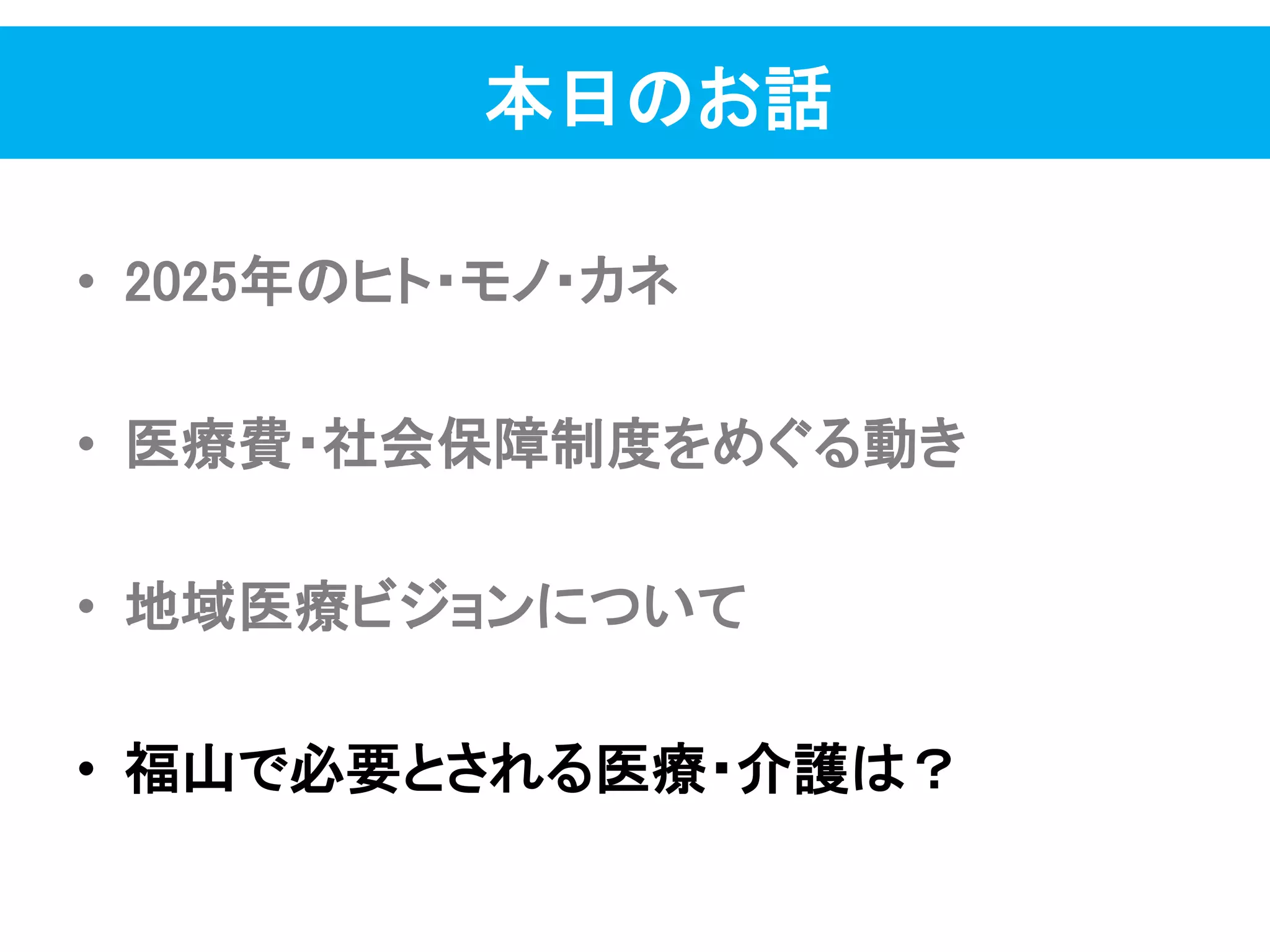 本日のお話
• 2025年のヒト・モノ・カネ
• 医療費・社会保障制度をめぐる動き
• 地域医療ビジョンについて
• 福山で必要とされる医療・介護は？
 