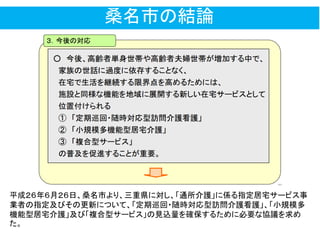 桑名市の結論
平成２６年６月２６日、桑名市より、三重県に対し、「通所介護」に係る指定居宅サービス事
業者の指定及びその更新について、「定期巡回・随時対応型訪問介護看護」、「小規模多
機能型居宅介護」及び「複合型サービス」の見込量を確保するために必要な協議を求め
た。
 