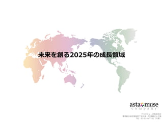 アスタミューゼ株式会社
東京都中央区築地四丁目１番１号 東劇ビル７階
TEL：03-5148-7181（代表）
未来を創る2025年の成長領域
 
