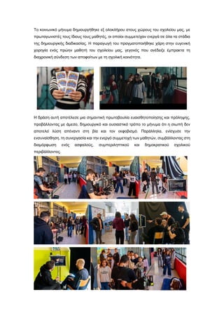 Το κοινωνικό μήνυμα δημιουργήθηκε εξ ολοκλήρου στους χώρους του σχολείου μας, με
πρωταγωνιστές τους ίδιους τους μαθητές, οι οποίοι συμμετείχαν ενεργά σε όλα τα στάδια
της δημιουργικής διαδικασίας. Η παραγωγή του πραγματοποιήθηκε χάρη στην ευγενική
χορηγία ενός πρώην μαθητή του σχολείου μας, γεγονός που ανέδειξε έμπρακτα τη
διαχρονική σύνδεση των αποφοίτων με τη σχολική κοινότητα.
Η δράση αυτή αποτέλεσε μια σημαντική πρωτοβουλία ευαισθητοποίησης και πρόληψης,
προβάλλοντας με άμεσο, δημιουργικό και ουσιαστικό τρόπο το μήνυμα ότι η σιωπή δεν
αποτελεί λύση απέναντι στη βία και τον εκφοβισμό. Παράλληλα, ενίσχυσε την
ενσυναίσθηση, τη συνεργασία και την ενεργό συμμετοχή των μαθητών, συμβάλλοντας στη
διαμόρφωση ενός ασφαλούς, συμπεριληπτικού και δημοκρατικού σχολικού
περιβάλλοντος.
 