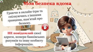 Моя безпека вдома
Граючи в онлайн-ігри та
спілкуючись з іншими
гравцями, пам’ятай про
безпеку.
НЕ повідомляй своєї
адреси, номери банківських
рахунків та іншу особисту
інформацію.
 