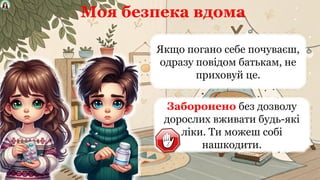 Моя безпека вдома
Якщо погано себе почуваєш,
одразу повідом батькам, не
приховуй це.
Заборонено без дозволу
дорослих вживати будь-які
ліки. Ти можеш собі
нашкодити.
 