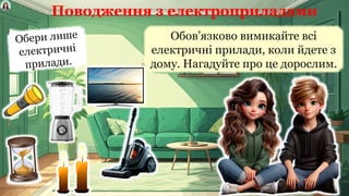 Поводження з електроприладами
Обов’язково вимикайте всі
електричні прилади, коли йдете з
дому. Нагадуйте про це дорослим.
Обери лише
електричні
прилади.
 