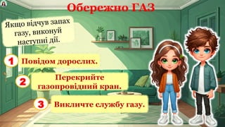 Обережно ГАЗ
Якщо відчув запах
газу, виконуй
наступні дії.
Повідом дорослих.
1
Перекрийте
газопровідний кран.
2
Викличте службу газу.
3
 