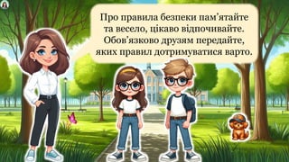 Про правила безпеки пам’ятайте
та весело, цікаво відпочивайте.
Обов’язково друзям передайте,
яких правил дотримуватися варто.
 
