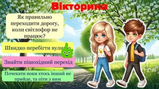 Вікторина
Як правильно
переходити дорогу,
коли світлофор не
працює?
Швидко перебігти вулицю
Знайти пішохідний перехід
Почекати поки хтось інший не
прийде, та піти з ним
 