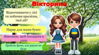 Вікторина
Відпочиваючи у лісі
ти побачив проліски,
твої дії?
Нарву для мами букет
Викопаю, щоб посадити в
саду
Зроблю фото, але рвати не
буду
 