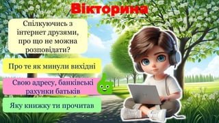 Вікторина
Спілкуючись з
інтернет друзями,
про що не можна
розповідати?
Про те як минули вихідні
Свою адресу, банківські
рахунки батьків
Яку книжку ти прочитав
 