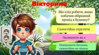 Вікторина
Що слід робити, якщо
побачив обірваний
провід в будинку?
Самостійно скрутити
Залишити як є
Повідомити батькам,
самостійно не чіпати
 