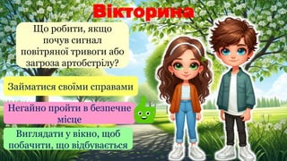 Вікторина
Що робити, якщо
почув сигнал
повітряної тривоги або
загроза артобстрілу?
Займатися своїми справами
Негайно пройти в безпечне
місце
Виглядати у вікно, щоб
побачити, що відбувається
 