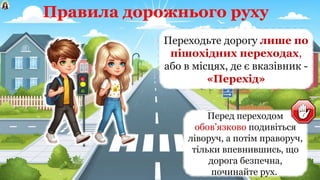 Правила дорожнього руху
Переходьте дорогу лише по
пішохідних переходах,
або в місцях, де є вказівник -
«Перехід»
Перед переходом
обов’язково подивіться
ліворуч, а потім праворуч,
тільки впевнившись, що
дорога безпечна,
починайте рух.
 