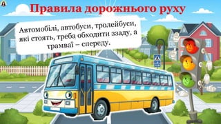 Правила дорожнього руху
Автомобілі, автобуси, тролейбуси,
які стоять, треба обходити ззаду, а
трамваї – спереду.
 