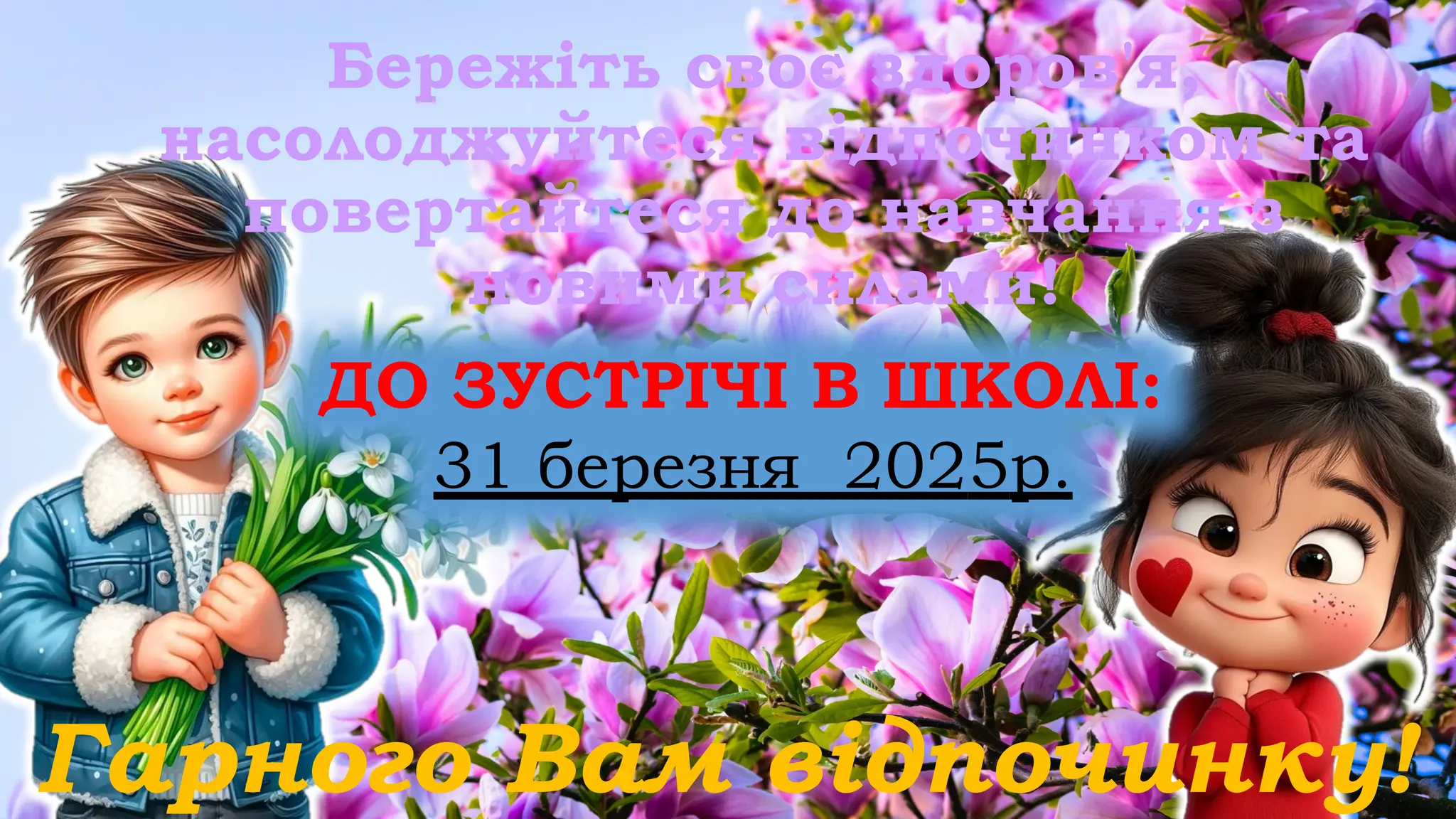 Бережіть своє здоров'я,
насолоджуйтеся відпочинком та
повертайтеся до навчання з
новими силами!
ДО ЗУСТРІЧІ В ШКОЛІ:
31 березня 2025р.
Гарного Вам відпочинку!
 