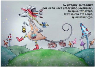 Αν μπορείς ζωγράφισε
ένα μικρό μόνο μέρος μιας ζωγραφιάς ,
το κρύο, τον άνεμο,
έναν κόμπο στο λαιμό,
ή μια κακοτυχία.
 